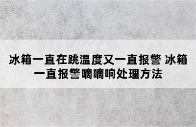 冰箱一直在跳温度又一直报警 冰箱一直报警嘀嘀响处理方法